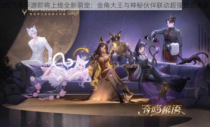 QQ飞车手游即将上线全新萌宠:金角大王与神秘伙伴联动超强组合来袭