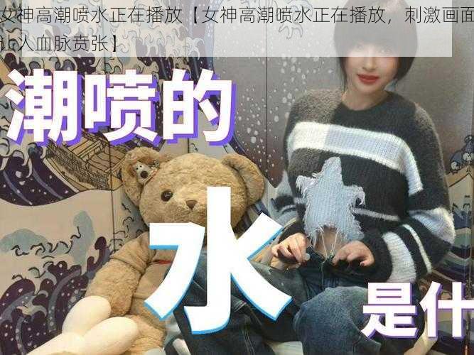 女神高潮喷水正在播放【女神高潮喷水正在播放,刺激画面让人血脉贲张】