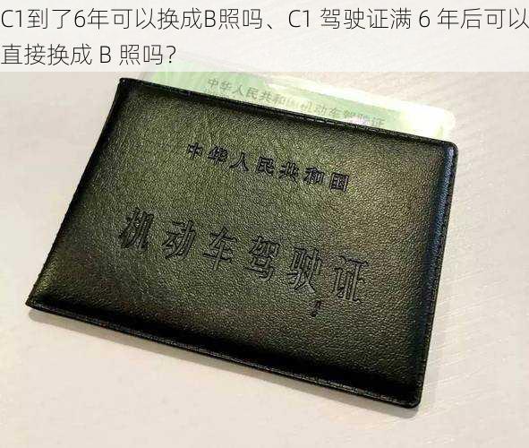 C1到了6年可以换成B照吗、C1 驾驶证满 6 年后可以直接换成 B 照吗？