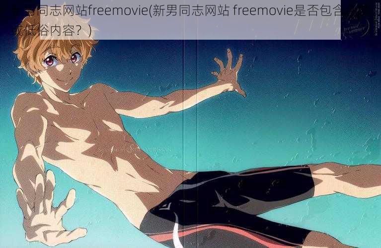 新男同志网站freemovie(新男同志网站 freemovie是否包含色情或低俗内容？)