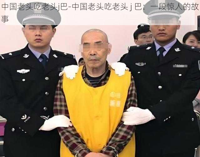 中国老头吃老头j巴-中国老头吃老头 j 巴：一段惊人的故事