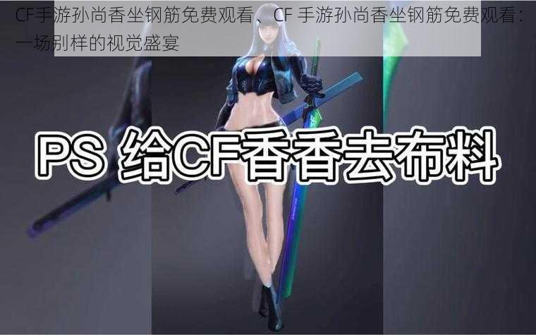 CF手游孙尚香坐钢筋免费观看、CF 手游孙尚香坐钢筋免费观看：一场别样的视觉盛宴