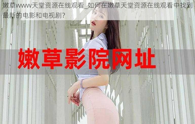 嫩草www天堂资源在线观看_如何在嫩草天堂资源在线观看中找到最新的电影和电视剧?