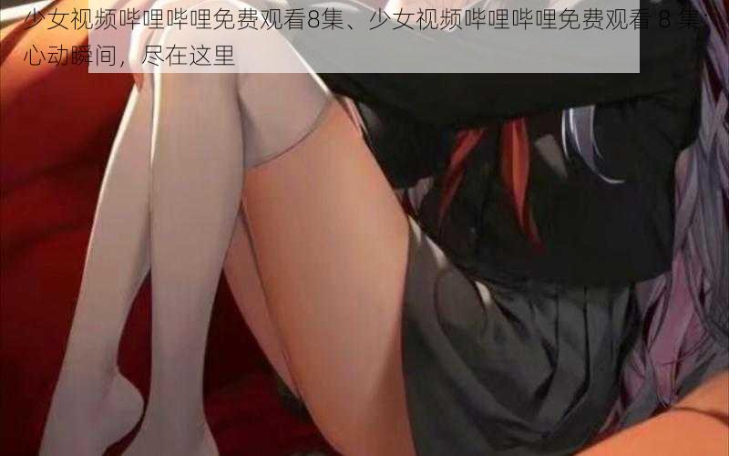 少女视频哔哩哔哩免费观看8集、少女视频哔哩哔哩免费观看 8 集：心动瞬间，尽在这里