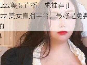 jlzzz美女直播、求推荐 jlzzz 美女直播平台，最好是免费的