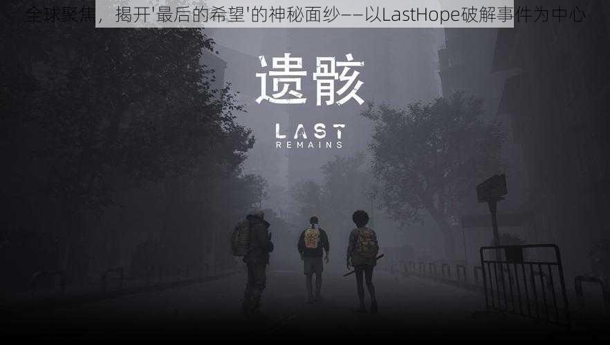 全球聚焦，揭开'最后的希望'的神秘面纱——以LastHope破解事件为中心