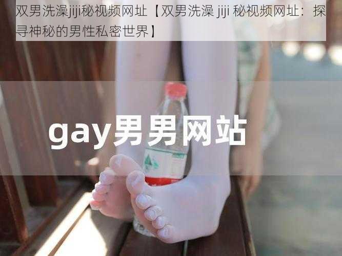 双男洗澡jiji秘视频网址【双男洗澡 jiji 秘视频网址：探寻神秘的男性私密世界】