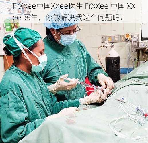 FrXXee中国XXee医生 FrXXee 中国 XXee 医生，你能解决我这个问题吗？