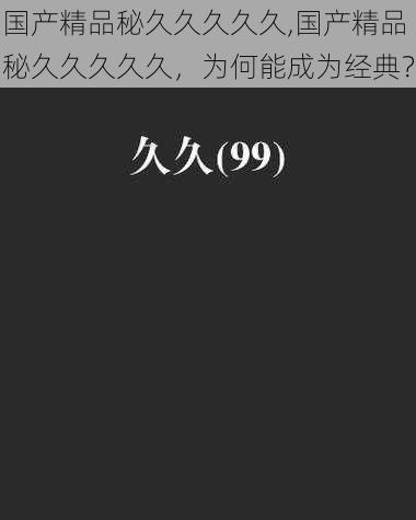 国产精品秘久久久久久,国产精品秘久久久久久，为何能成为经典？