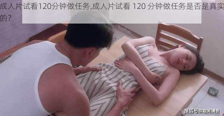 成人片试看120分钟做任务,成人片试看 120 分钟做任务是否是真实的？