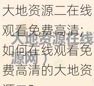 大地资源二在线观看免费高清;如何在线观看免费高清的大地资源二？