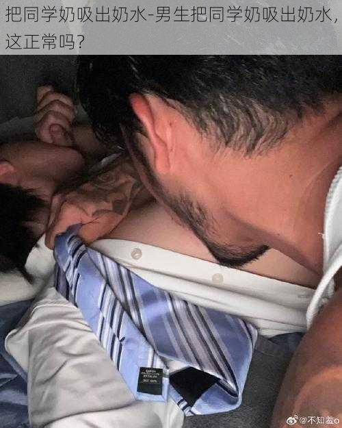 把同学奶吸出奶水-男生把同学奶吸出奶水,这正常吗?