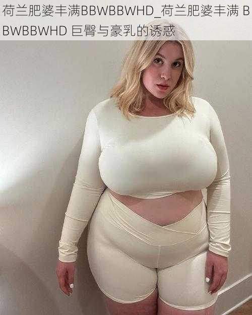 荷兰肥婆丰满BBWBBWHD_荷兰肥婆丰满 BBWBBWHD 巨臀与豪乳的诱惑