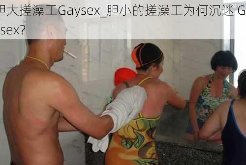 胆大搓澡工Gaysex_胆小的搓澡工为何沉迷 Gaysex？