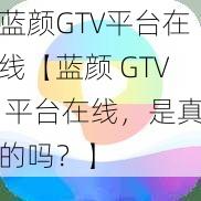 蓝颜GTV平台在线【蓝颜 GTV 平台在线，是真的吗？】