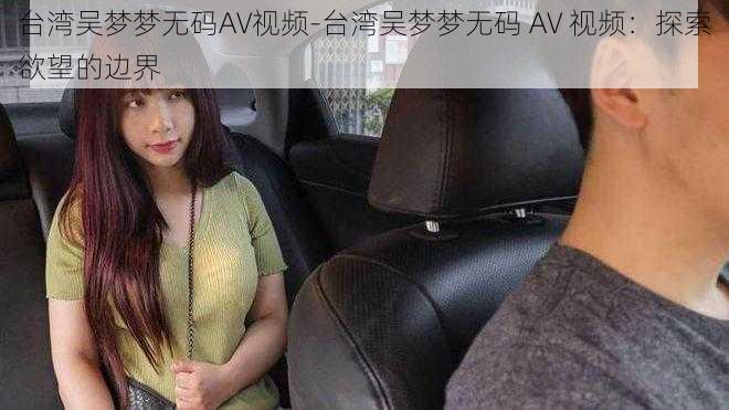 台湾吴梦梦无码AV视频-台湾吴梦梦无码 AV 视频：探索欲望的边界