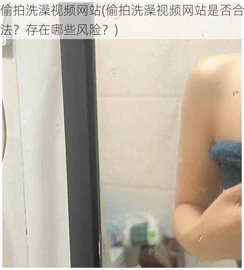 偷拍洗澡视频网站(偷拍洗澡视频网站是否合法?存在哪些风险?)