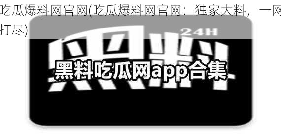 吃瓜爆料网官网(吃瓜爆料网官网:独家大料,一网打尽)