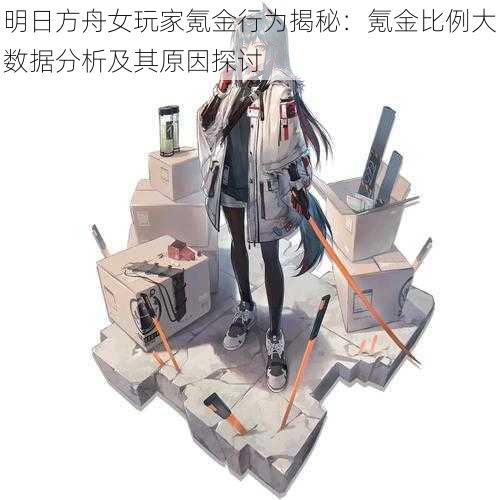 明日方舟女玩家氪金行为揭秘:氪金比例大数据分析及其原因探讨
