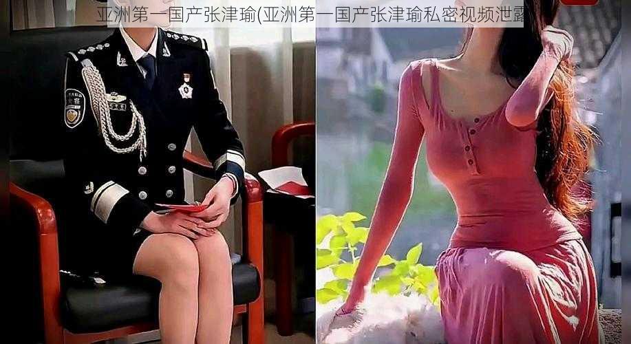 亚洲第一国产张津瑜(亚洲第一国产张津瑜私密视频泄露)