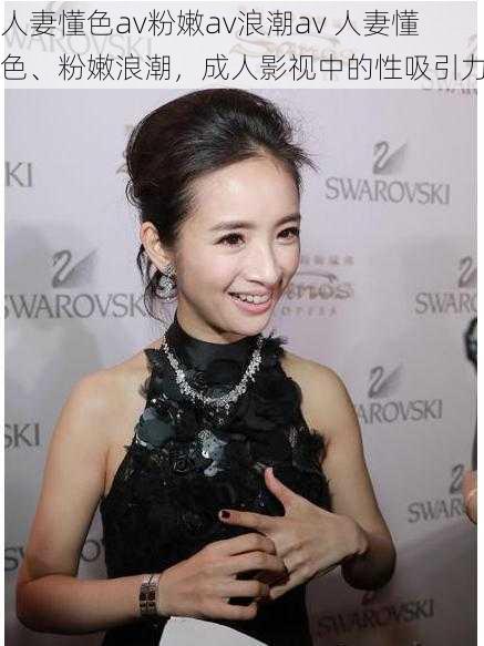 人妻懂色av粉嫩av浪潮av 人妻懂色、粉嫩浪潮,成人影视中的性吸引力