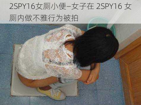 2SPY16女厕小便—女子在 2SPY16 女厕内做不雅行为被拍