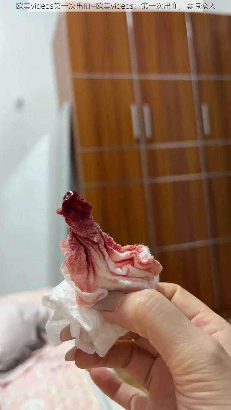 欧美videos第一次出血—欧美videos:第一次出血,震惊众人