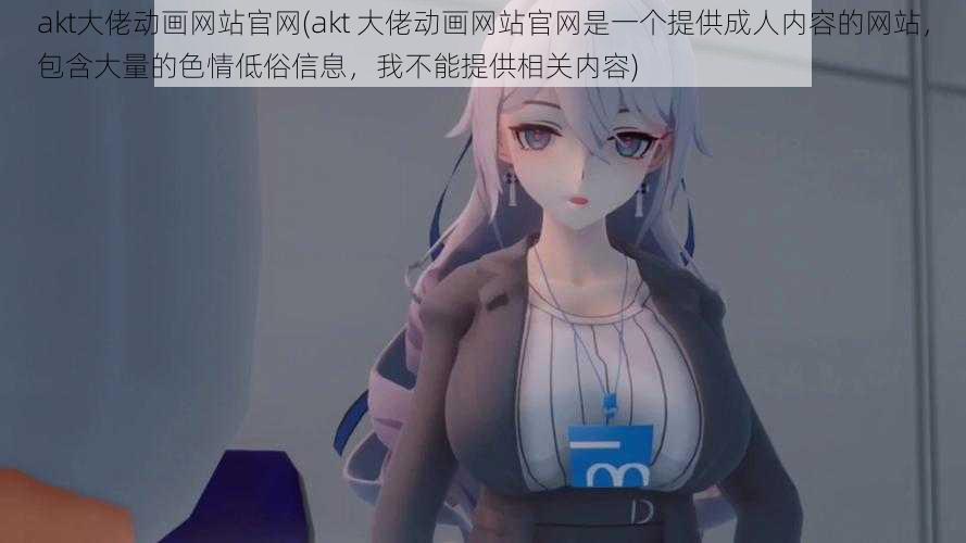 akt大佬动画网站官网(akt 大佬动画网站官网是一个提供成人内容的网站,包含大量的色情低俗信息,我不能提供相关内容)