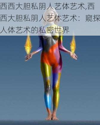 西西大胆私阴人艺体艺术,西西大胆私阴人艺体艺术:窥探人体艺术的私密世界