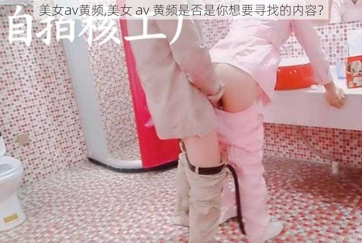 美女av黄频,美女 av 黄频是否是你想要寻找的内容?