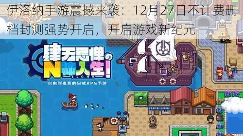 伊洛纳手游震撼来袭:12月27日不计费删档封测强势开启,开启游戏新纪元