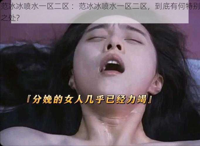 范冰冰喷水一区二区 :范冰冰喷水一区二区,到底有何特别之处?