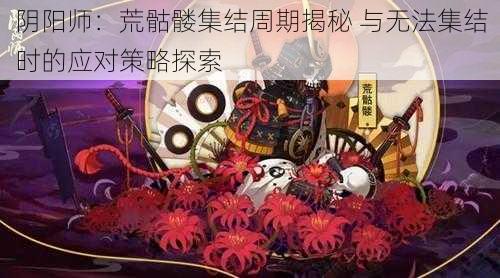阴阳师:荒骷髅集结周期揭秘 与无法集结时的应对策略探索