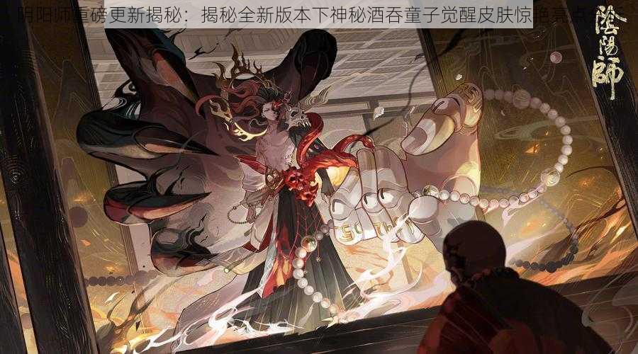 阴阳师重磅更新揭秘:揭秘全新版本下神秘酒吞童子觉醒皮肤惊艳亮点分析