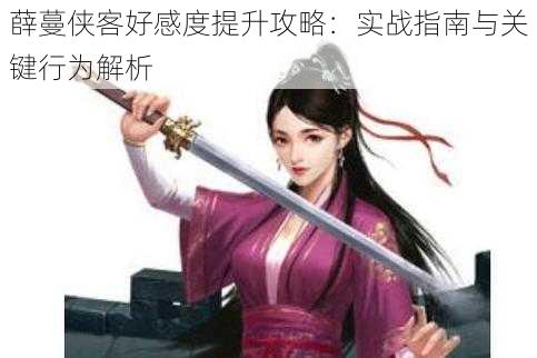 薛蔓侠客好感度提升攻略:实战指南与关键行为解析