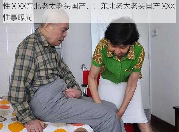 性ⅩXX东北老太老头国产、:东北老太老头国产 XXX 性事曝光