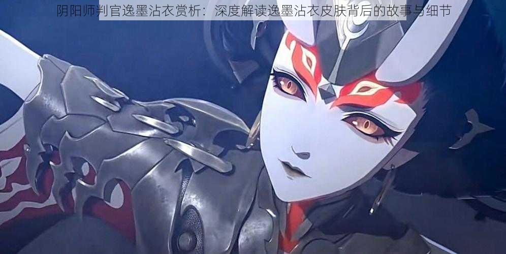 阴阳师判官逸墨沾衣赏析:深度解读逸墨沾衣皮肤背后的故事与细节
