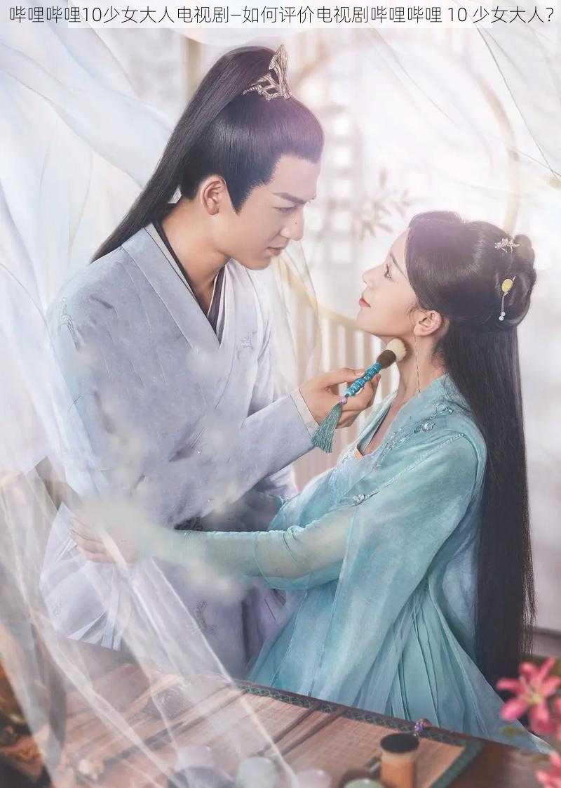 哔哩哔哩10少女大人电视剧—如何评价电视剧哔哩哔哩 10 少女大人?