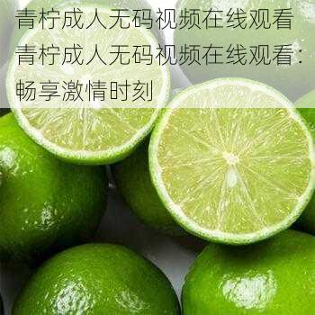 青柠成人无码视频在线观看 青柠成人无码视频在线观看:畅享激情时刻