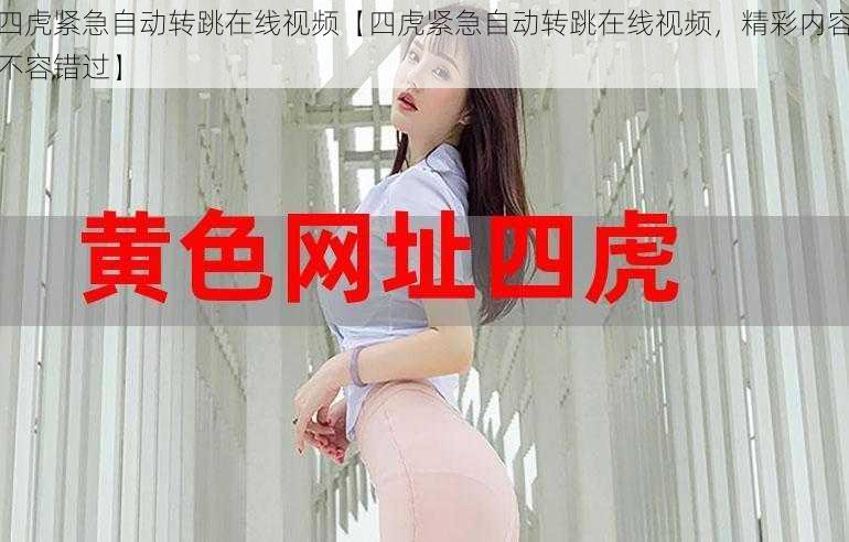 四虎紧急自动转跳在线视频【四虎紧急自动转跳在线视频,精彩内容不容错过】