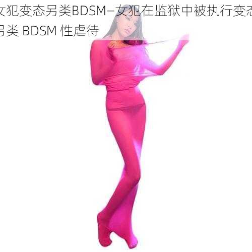 女犯变态另类BDSM—女犯在监狱中被执行变态另类 BDSM 性虐待