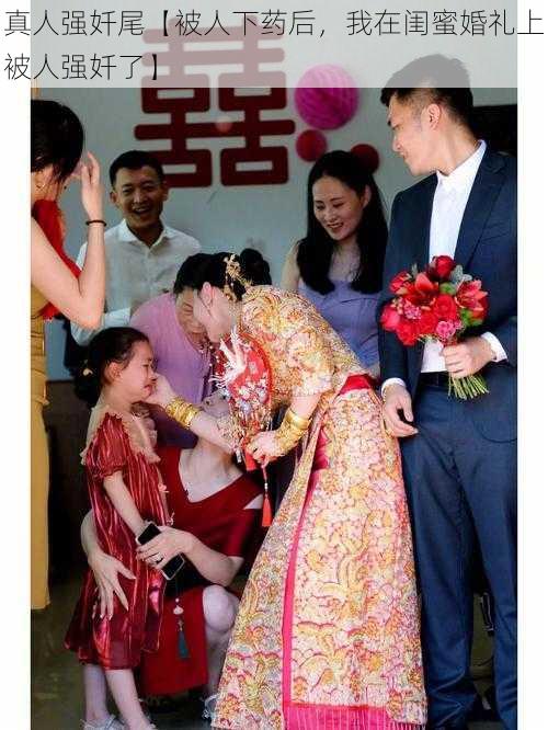 真人强奷尾【被人下药后,我在闺蜜婚礼上被人强奷了】
