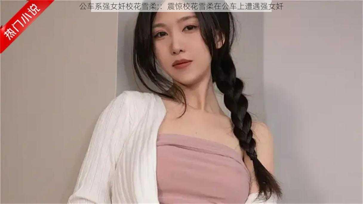 公车系强女奷校花雪柔;:震惊校花雪柔在公车上遭遇强女奷
