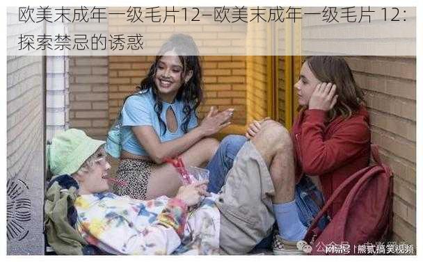 欧美末成年一级毛片12—欧美末成年一级毛片 12:探索禁忌的诱惑