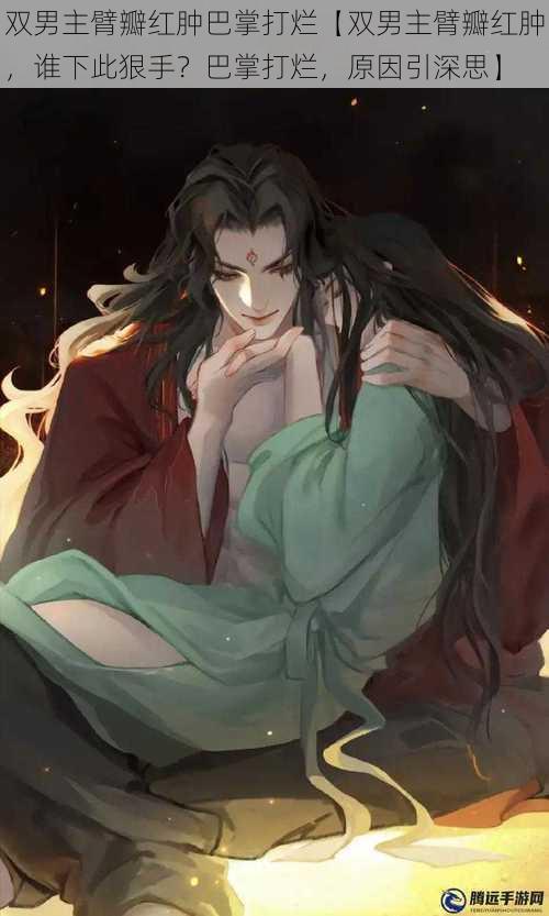 双男主臂瓣红肿巴掌打烂【双男主臂瓣红肿,谁下此狠手?巴掌打烂,原因引深思】