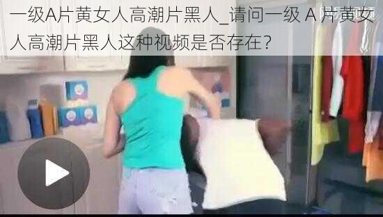 一级A片黄女人高潮片黑人_请问一级 A 片黄女人高潮片黑人这种视频是否存在?