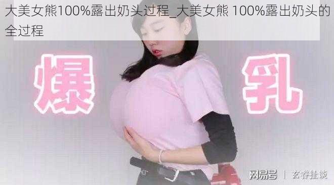 大美女熊100%露出奶头过程_大美女熊 100%露出奶头的全过程