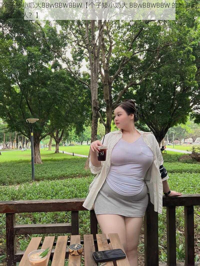 个子矮小奶大BBwBBWBBW【个子矮小奶大 BBwBBWBBW 的她为何如此迷人?】
