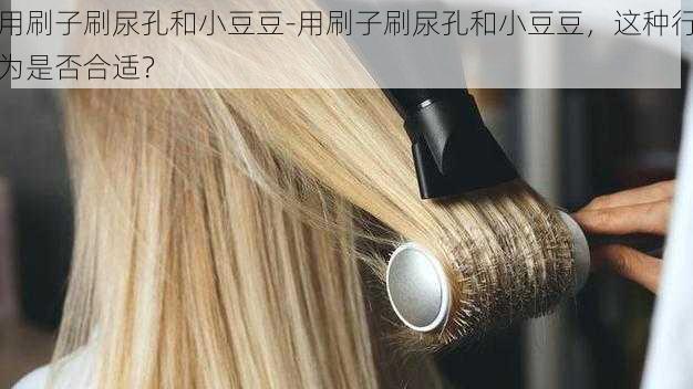 用刷子刷尿孔和小豆豆-用刷子刷尿孔和小豆豆，这种行为是否合适？