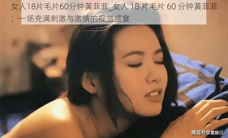 女人18片毛片60分钟黃菲菲_女人 18 片毛片 60 分钟黃菲菲:一场充满刺激与激情的视觉盛宴